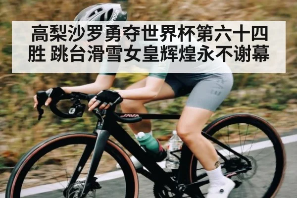 高梨沙罗勇夺世界杯第六十四胜 跳台滑雪女皇辉煌永不谢幕