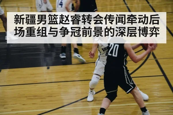 新疆男篮赵睿转会传闻牵动后场重组与争冠前景的深层博弈