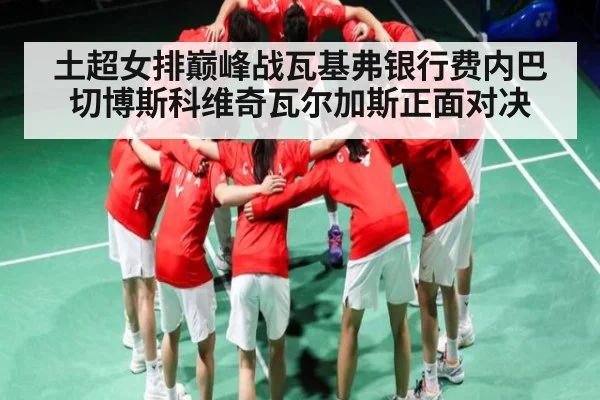 土超女排巅峰战瓦基弗银行费内巴切博斯科维奇瓦尔加斯正面对决